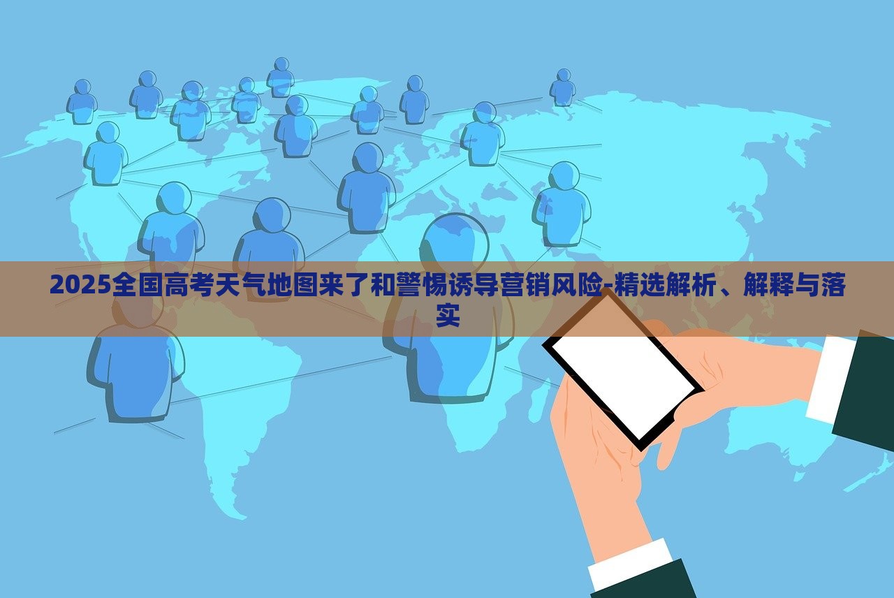 2025全國(guó)高考天氣地圖來(lái)了和警惕誘導(dǎo)營(yíng)銷風(fēng)險(xiǎn)-精選解析、解釋與落實(shí)