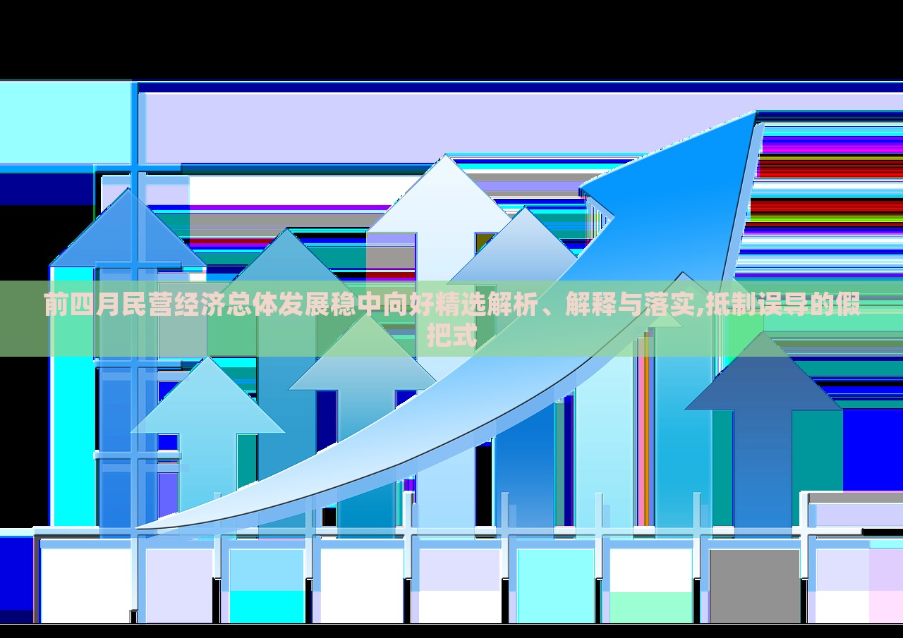 前四月民營(yíng)經(jīng)濟(jì)總體發(fā)展穩(wěn)中向好精選解析、解釋與落實(shí),抵制誤導(dǎo)的假把式 前四月民營(yíng)經(jīng)濟(jì)總體發(fā)展穩(wěn)中向好精選解析、解釋與落實(shí),抵制誤導(dǎo)的假把式
