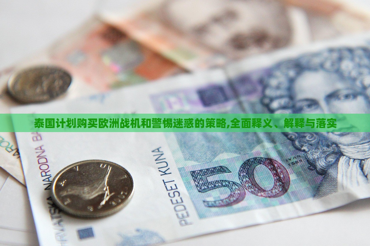 泰國計劃購買歐洲戰(zhàn)機和警惕迷惑的策略,全面釋義、解釋與落實