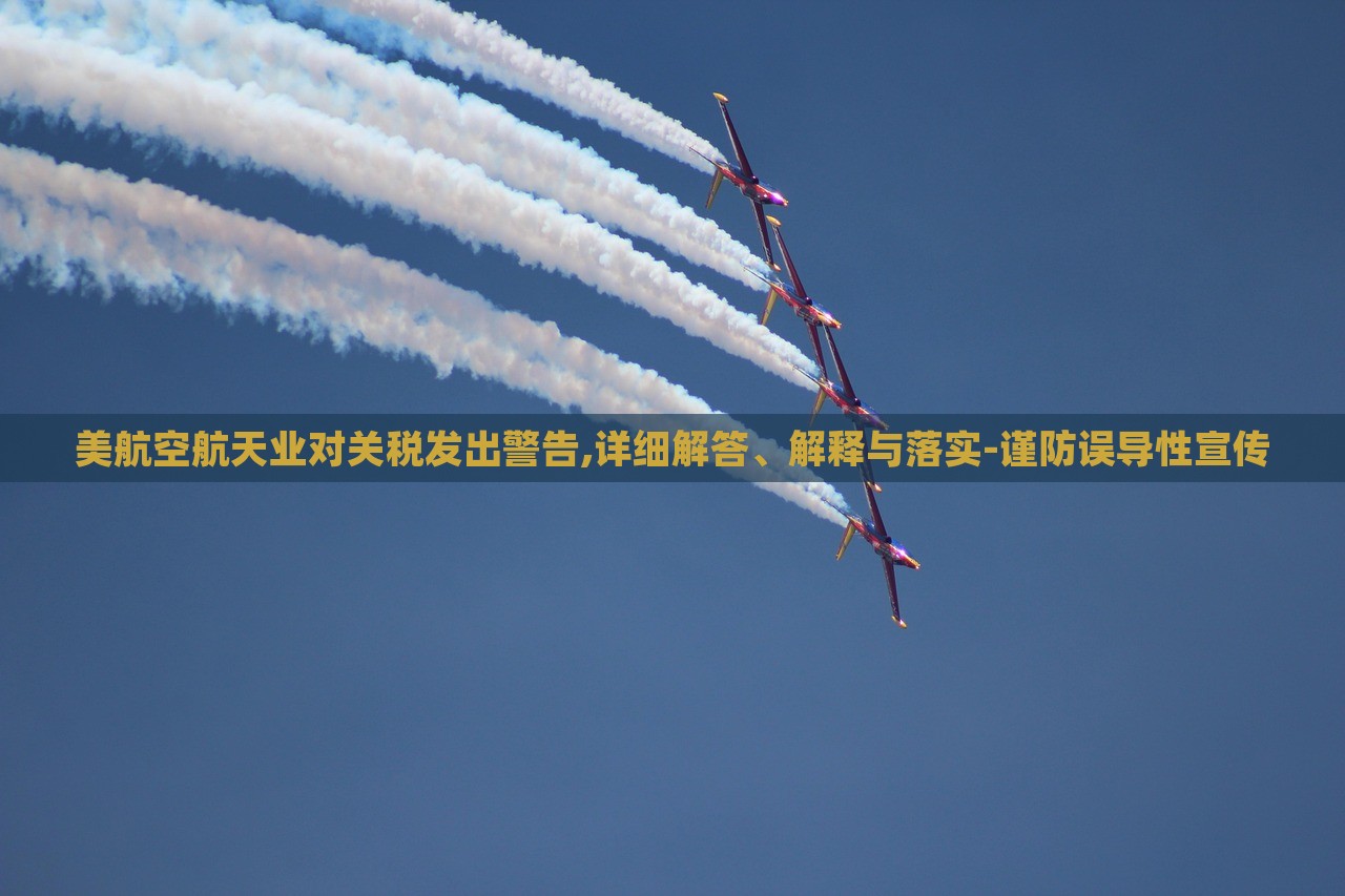 美航空航天業(yè)對(duì)關(guān)稅發(fā)出警告,詳細(xì)解答、解釋與落實(shí)-謹(jǐn)防誤導(dǎo)性宣傳