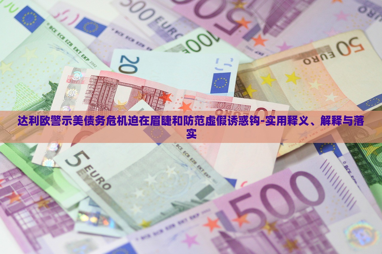 達(dá)利歐警示美債務(wù)危機(jī)迫在眉睫和防范虛假誘惑鉤-實(shí)用釋義、解釋與落實(shí)