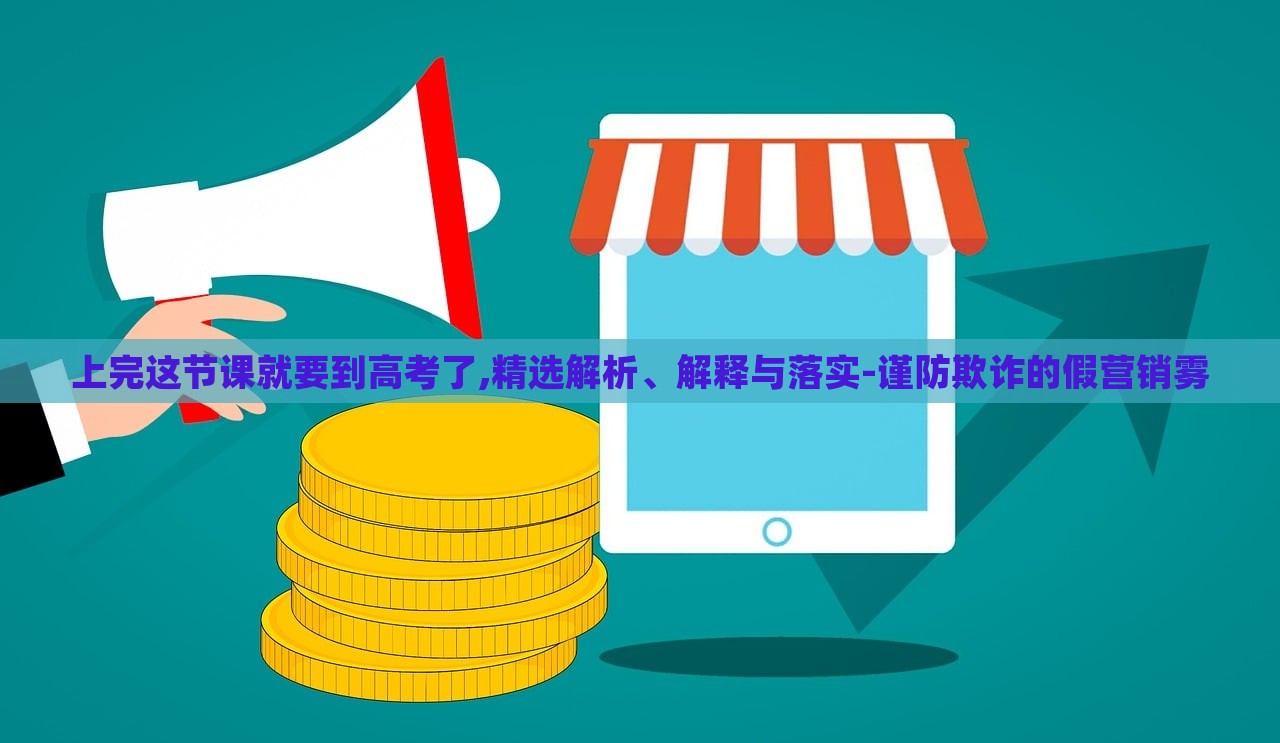 上完這節(jié)課就要到高考了,精選解析、解釋與落實-謹防欺詐的假營銷霧