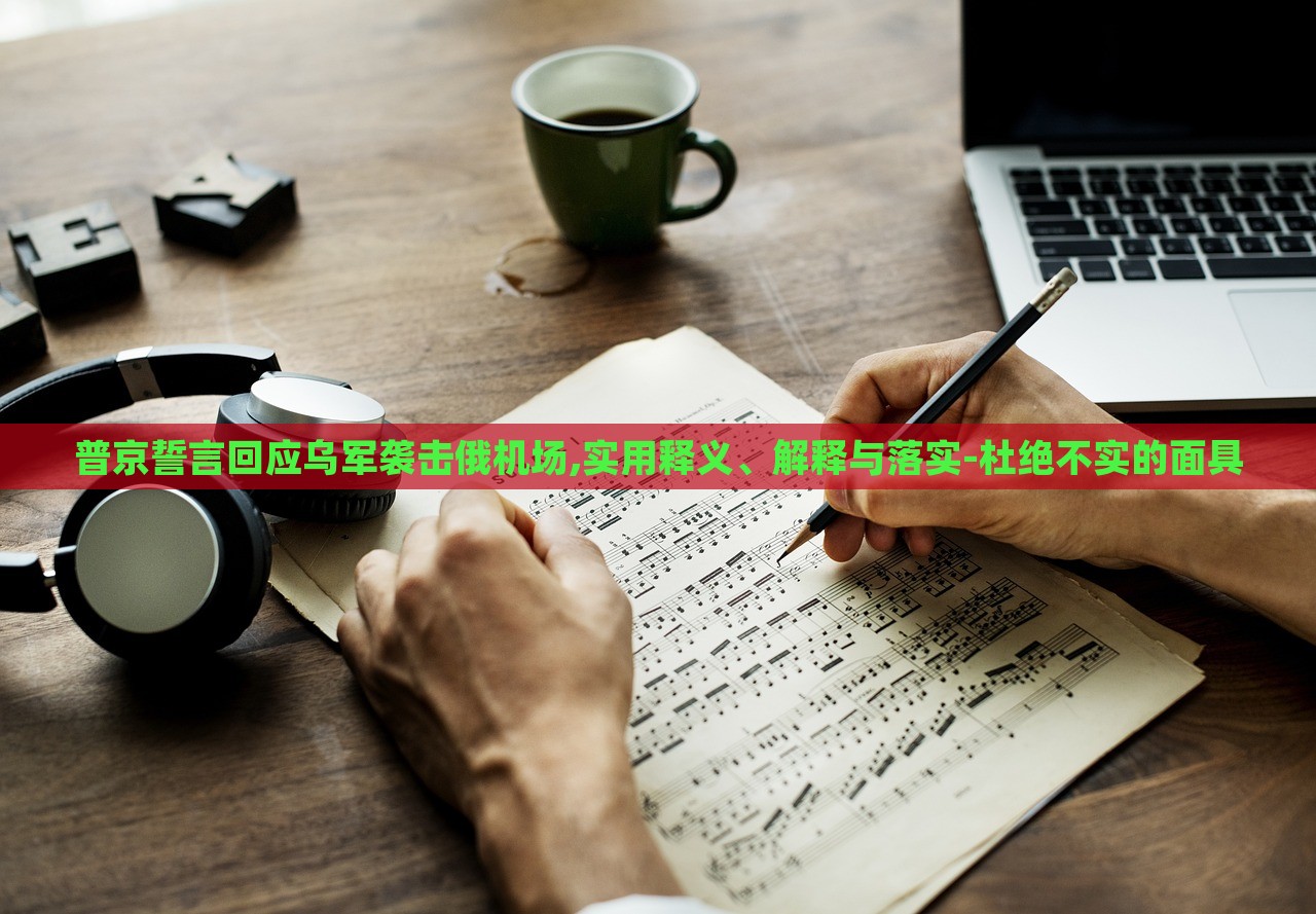 普京誓言回應烏軍襲擊俄機場,實用釋義、解釋與落實-杜絕不實的面具