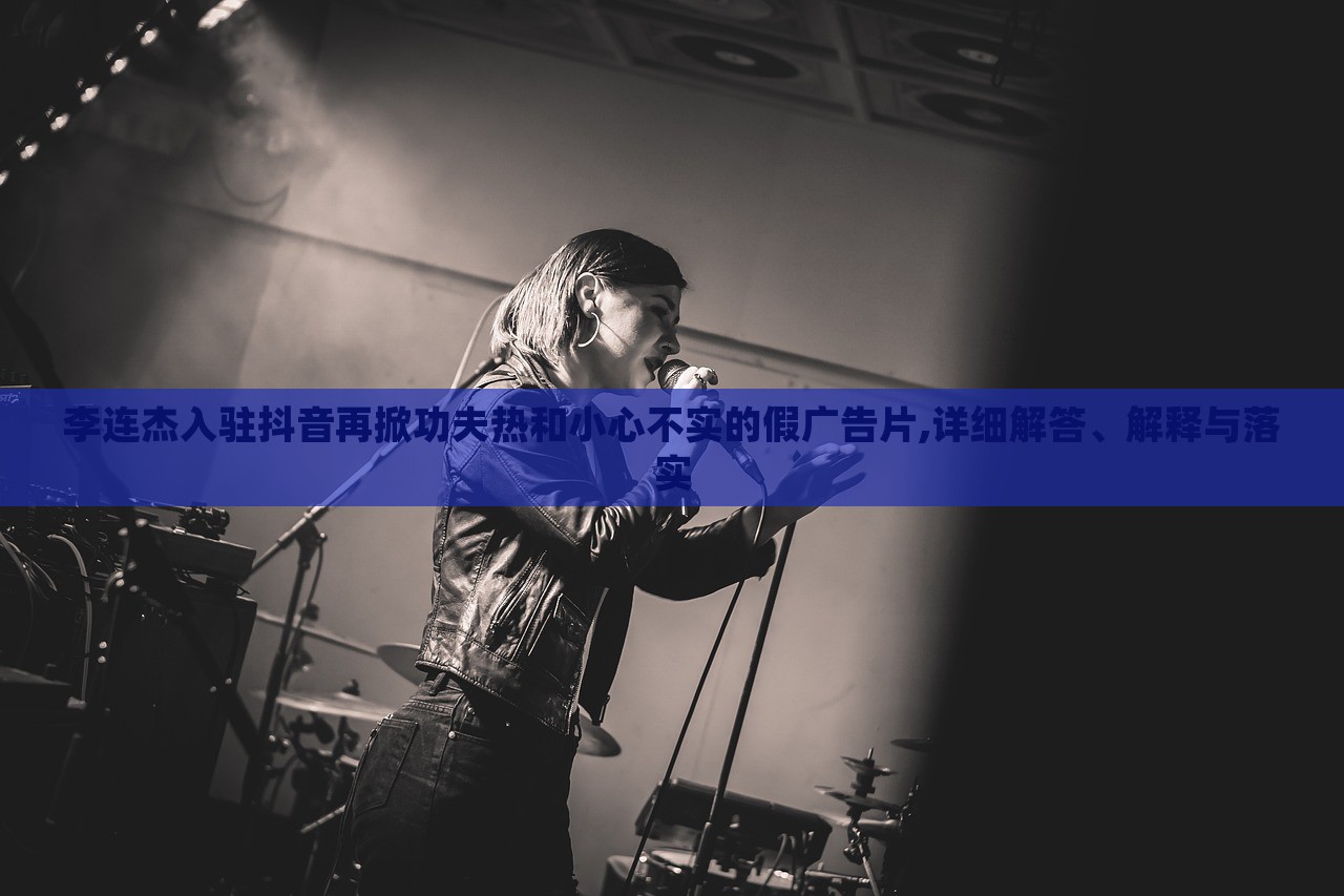 李連杰入駐抖音再掀功夫熱和小心不實(shí)的假?gòu)V告片,詳細(xì)解答、解釋與落實(shí)