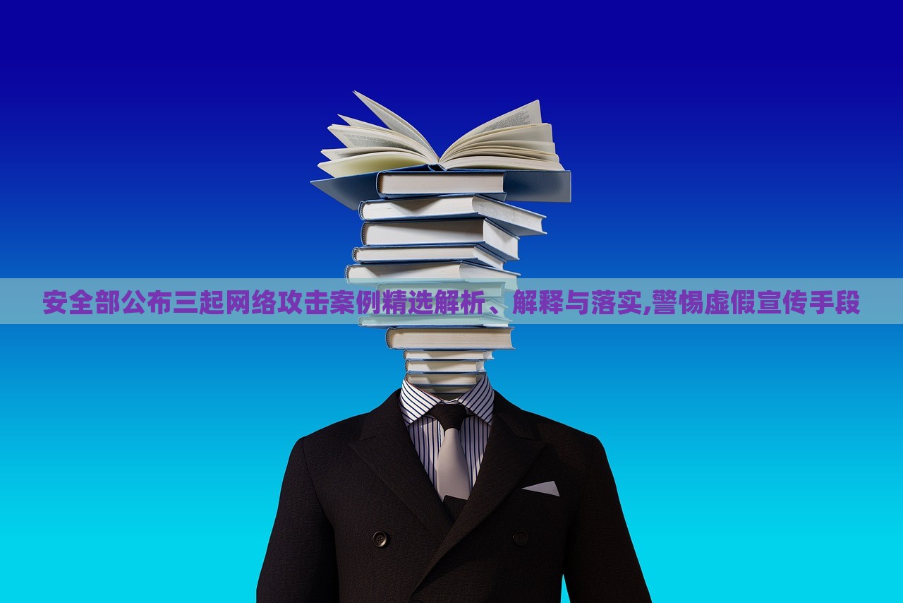 安全部公布三起網(wǎng)絡(luò)攻擊案例精選解析、解釋與落實(shí),警惕虛假宣傳手段
