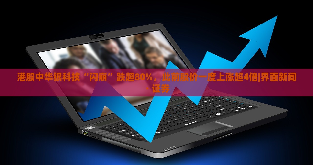 港股中華銀科技“閃崩”跌超80%，此前股價一度上漲超4倍|界面新聞 · 證券