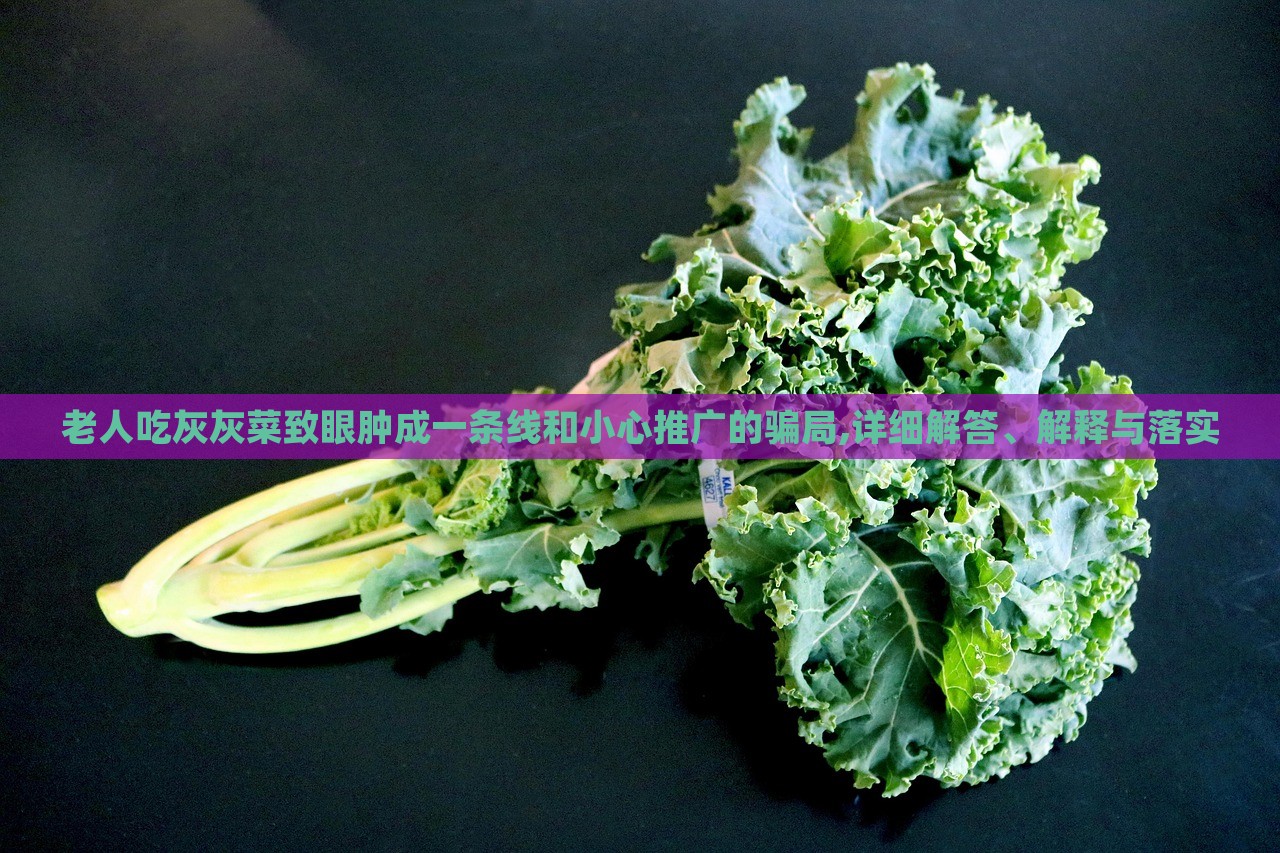 老人吃灰灰菜致眼腫成一條線和小心推廣的騙局,詳細(xì)解答、解釋與落實(shí)