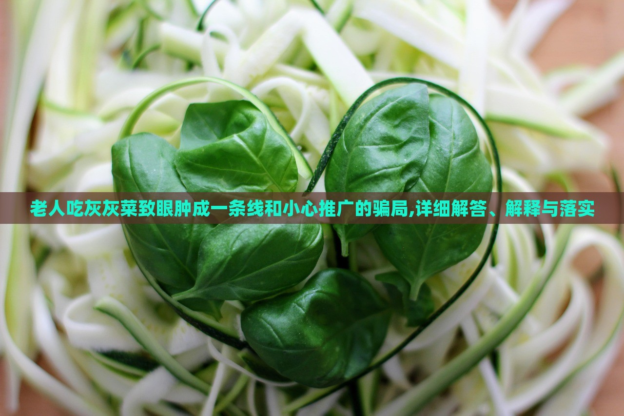 老人吃灰灰菜致眼腫成一條線和小心推廣的騙局,詳細(xì)解答、解釋與落實(shí)