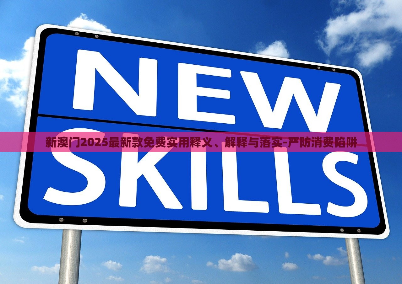 新澳門2025最新款免費實用釋義、解釋與落實-嚴(yán)防消費陷阱 新澳門2025最新款免費實用釋義、解釋與落實-嚴(yán)防消費陷阱