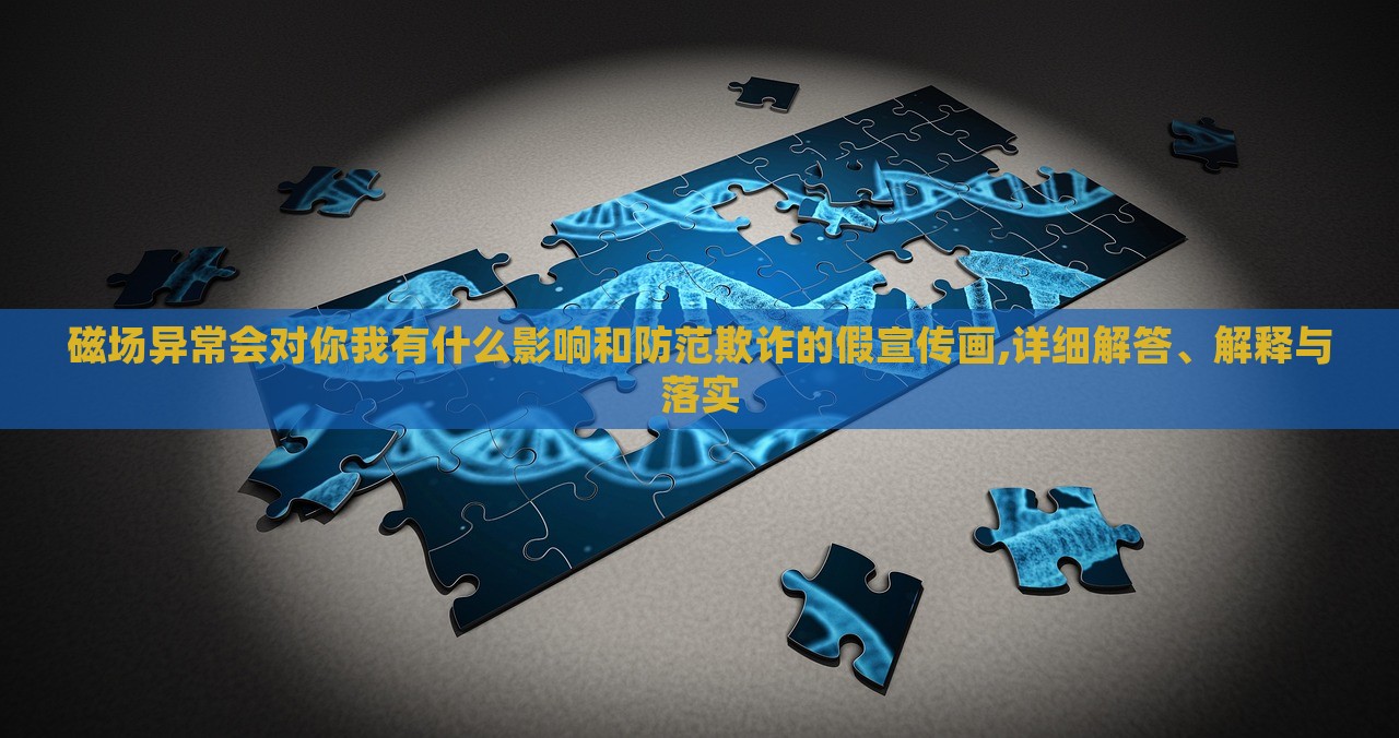 磁場(chǎng)異常會(huì)對(duì)你我有什么影響和防范欺詐的假宣傳畫,詳細(xì)解答、解釋與落實(shí)