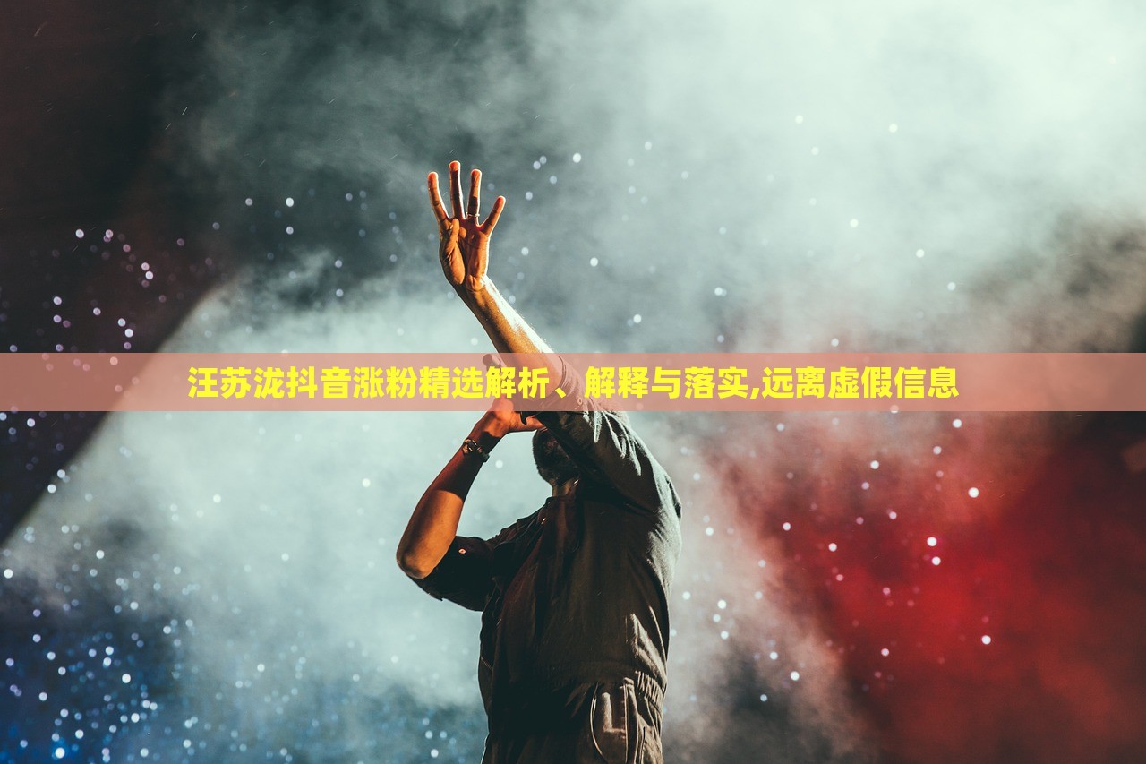 汪蘇瀧抖音漲粉精選解析、解釋與落實(shí),遠(yuǎn)離虛假信息