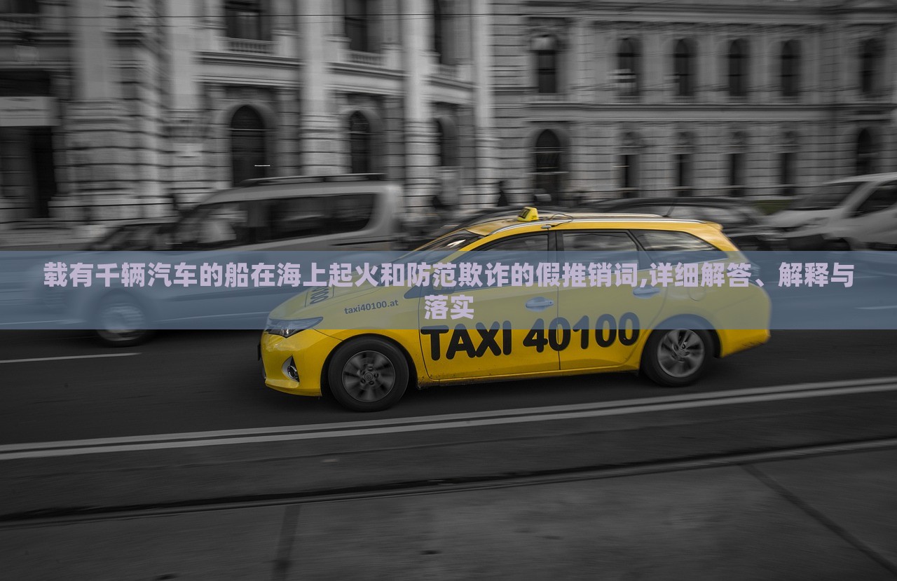載有千輛汽車的船在海上起火和防范欺詐的假推銷詞,詳細(xì)解答、解釋與落實(shí) 載有千輛汽車的船在海上起火和防范欺詐的假推銷詞,詳細(xì)解答、解釋與落實(shí)