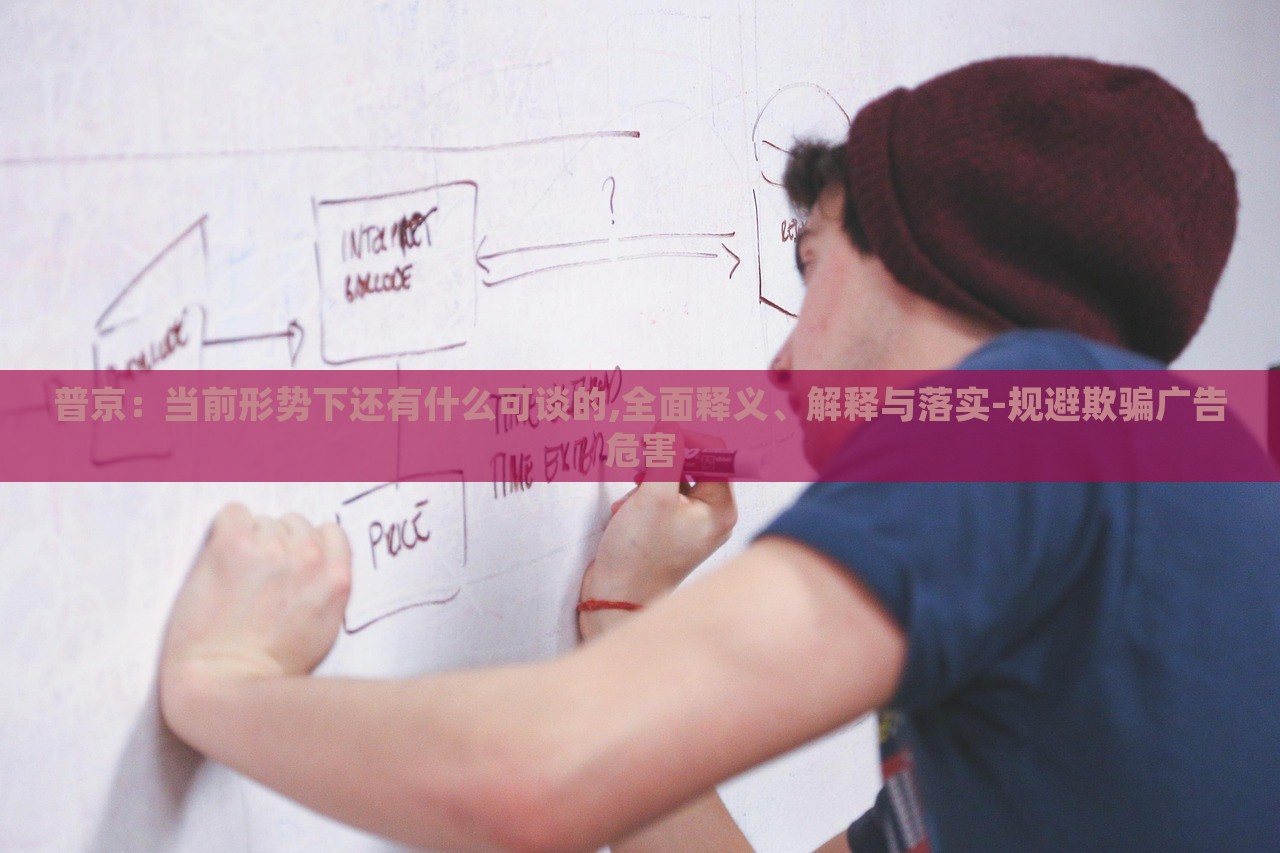 普京：當(dāng)前形勢(shì)下還有什么可談的,全面釋義、解釋與落實(shí)-規(guī)避欺騙廣告危害
