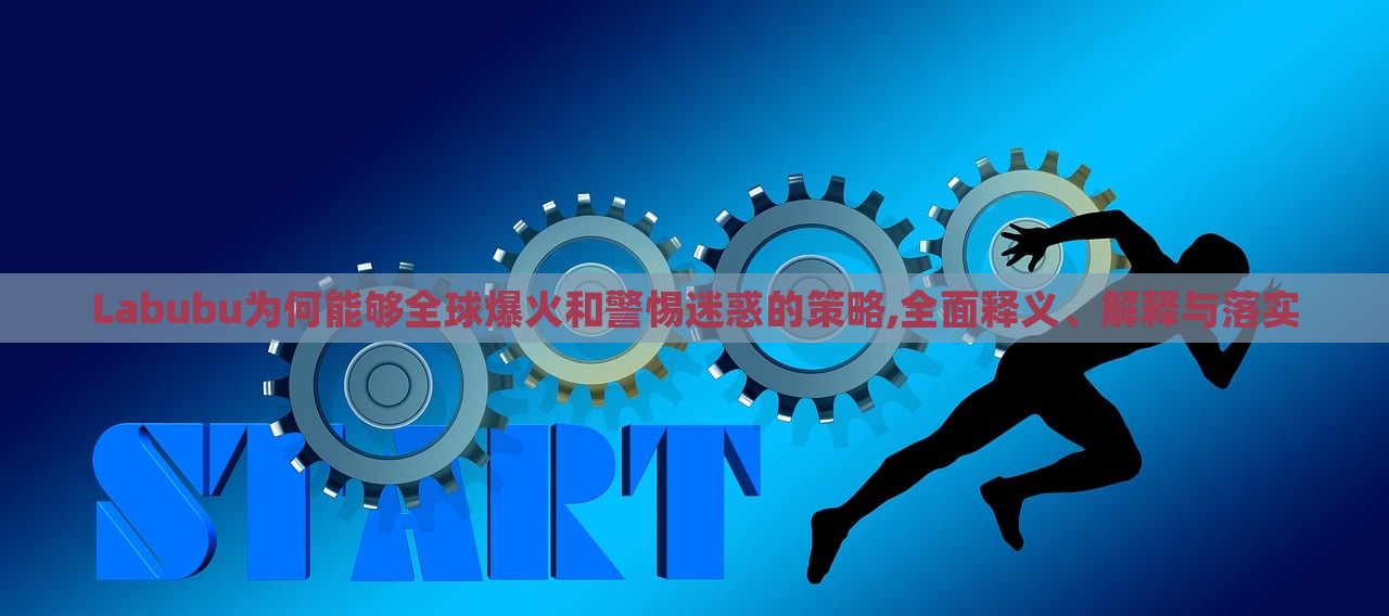 Labubu為何能夠全球爆火和警惕迷惑的策略,全面釋義、解釋與落實(shí) Labubu為何能夠全球爆火和警惕迷惑的策略,全面釋義、解釋與落實(shí)