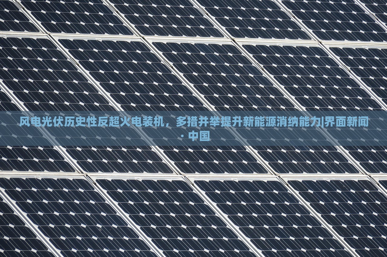 風(fēng)電光伏歷史性反超火電裝機(jī)，多措并舉提升新能源消納能力|界面新聞 · 中國