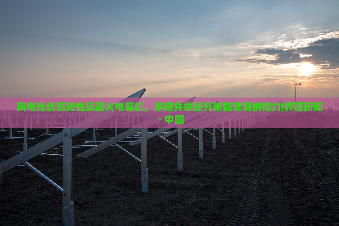 風(fēng)電光伏歷史性反超火電裝機(jī)，多措并舉提升新能源消納能力|界面新聞 · 中國
