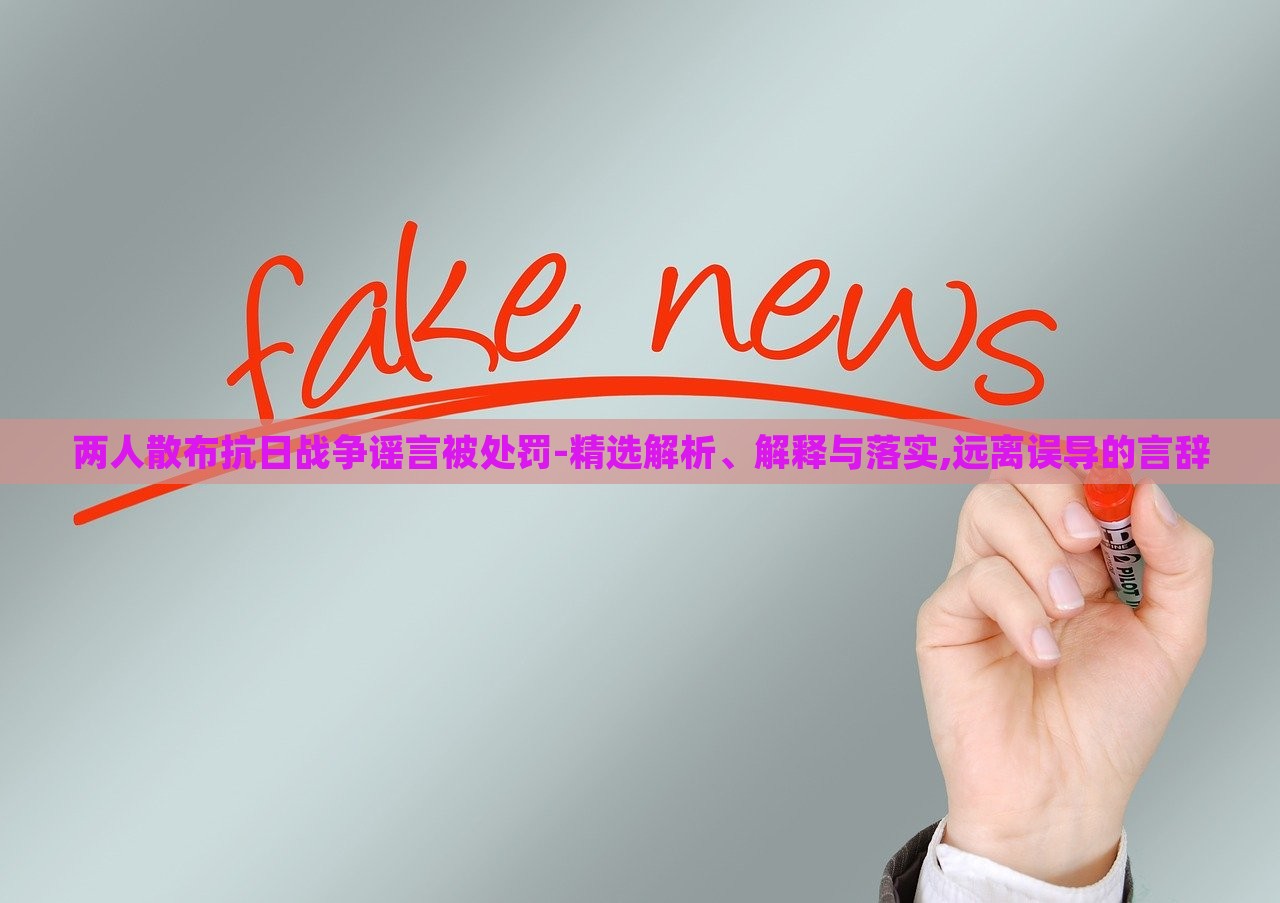 兩人散布抗日戰(zhàn)爭(zhēng)謠言被處罰-精選解析、解釋與落實(shí),遠(yuǎn)離誤導(dǎo)的言辭