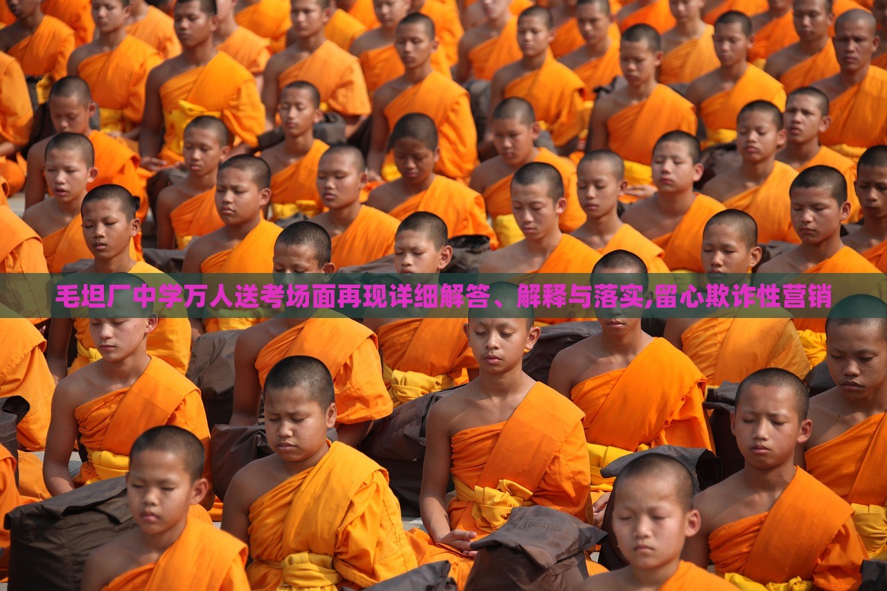 毛坦廠中學萬人送考場面再現詳細解答、解釋與落實,留心欺詐性營銷