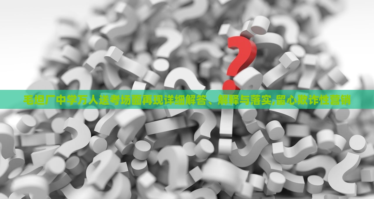毛坦廠中學萬人送考場面再現詳細解答、解釋與落實,留心欺詐性營銷