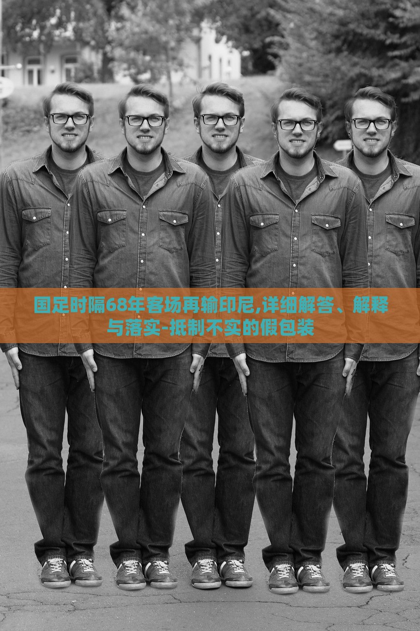 國足時(shí)隔68年客場再輸印尼,詳細(xì)解答、解釋與落實(shí)-抵制不實(shí)的假包裝