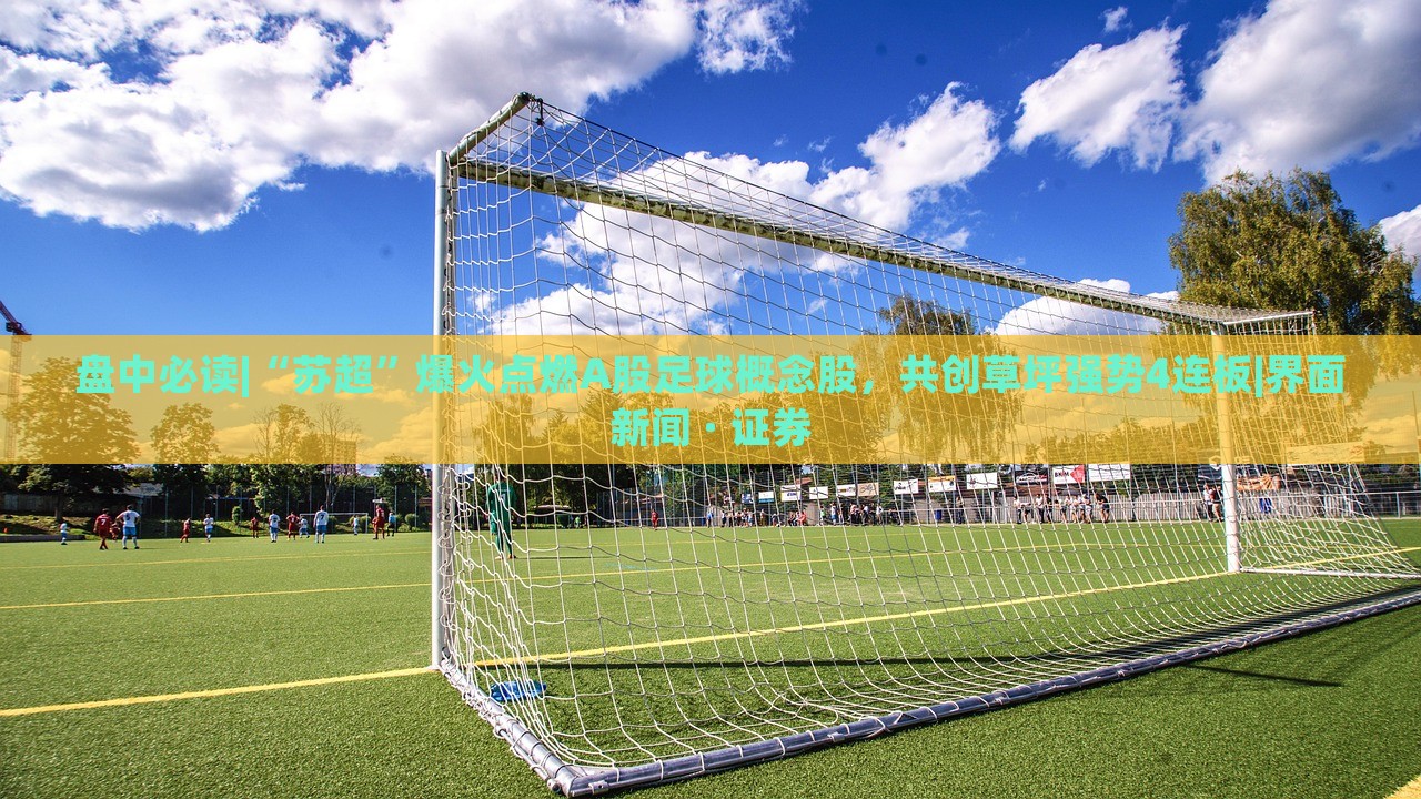 盤中必讀|“蘇超”爆火點燃A股足球概念股，共創(chuàng)草坪強勢4連板|界面新聞 · 證券