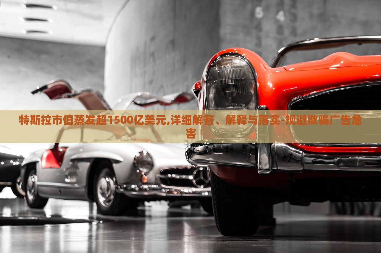 特斯拉市值蒸發(fā)超1500億美元,詳細(xì)解答、解釋與落實(shí)-規(guī)避欺騙廣告危害 特斯拉市值蒸發(fā)超1500億美元,詳細(xì)解答、解釋與落實(shí)-規(guī)避欺騙廣告危害