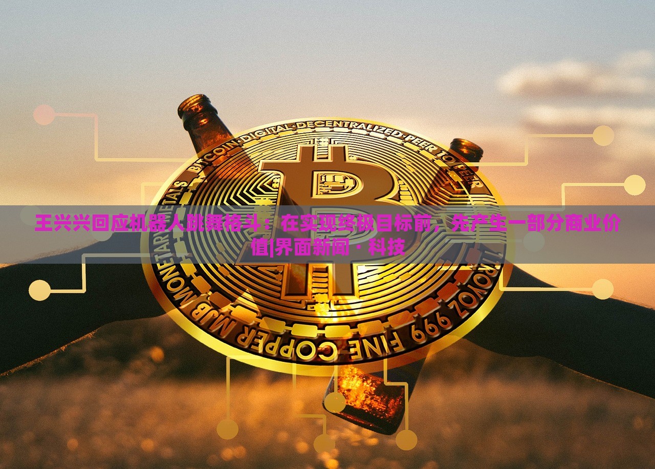 王興興回應(yīng)機器人跳舞格斗:在實現(xiàn)終極目標前,先產(chǎn)生一部分商業(yè)價值|界面新聞 · 科技 王興興回應(yīng)機器人跳舞格斗:在實現(xiàn)終極目標前,先產(chǎn)生一部分商業(yè)價值|界面新聞 · 科技
